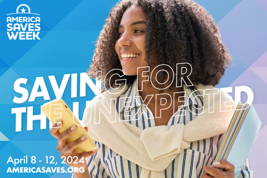 Young student holding smart phone in one hand and notebooks in the other. In top left corner is the logo for America Saves Week. The words Saving for the Unexpected are in the middle. In the lower right corner are the words, April 8-12, 2024 -- americasaves.org